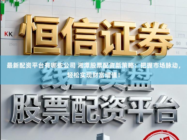 最新配资平台有哪些公司 湘潭股票配资新策略：把握市场脉动，轻松实现财富增值！
