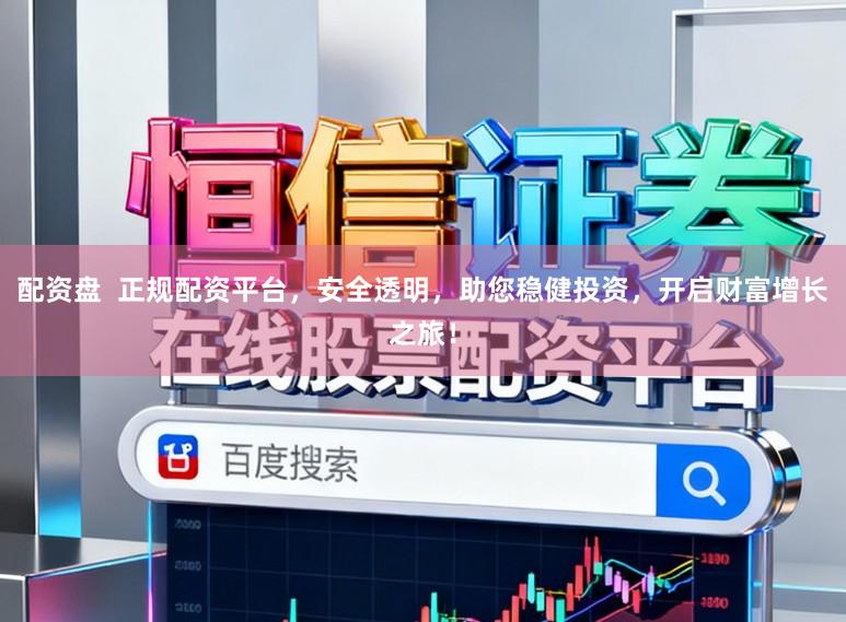 配资盘  正规配资平台，安全透明，助您稳健投资，开启财富增长之旅！