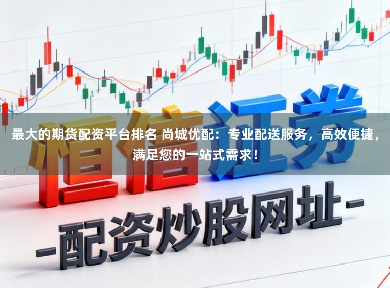 最大的期货配资平台排名 尚城优配：专业配送服务，高效便捷，满足您的一站式需求！