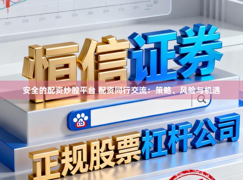 安全的配资炒股平台 配资同行交流:策略、风险与机遇