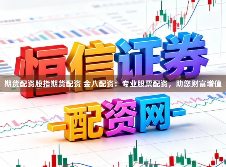 期货配资股指期货配资 金八配资：专业股票配资，助您财富增值