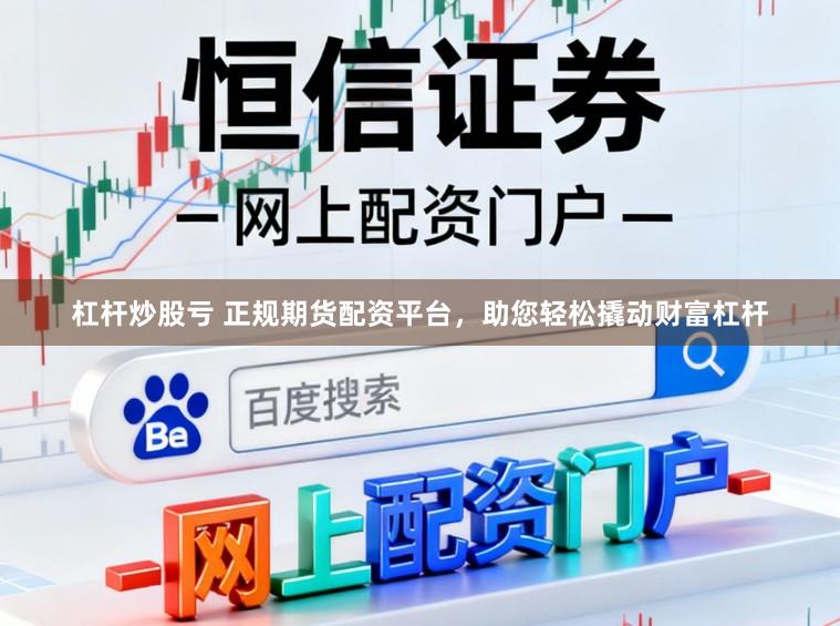 杠杆炒股亏 正规期货配资平台，助您轻松撬动财富杠杆