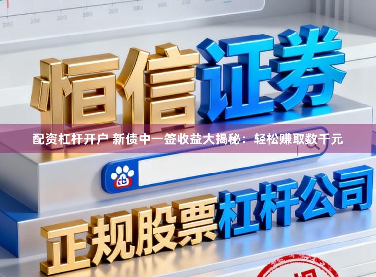 配资杠杆开户 新债中一签收益大揭秘：轻松赚取数千元
