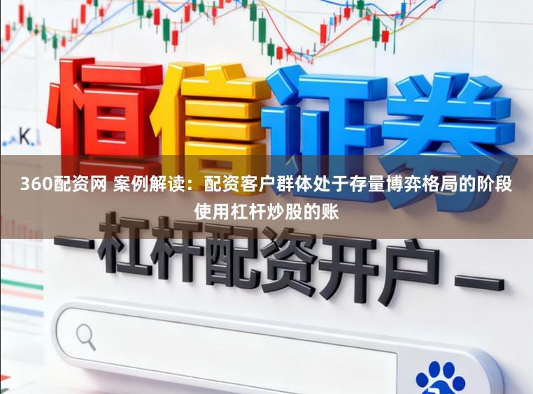 360配资网 案例解读：配资客户群体处于存量博弈格局的阶段使用杠杆炒股的账