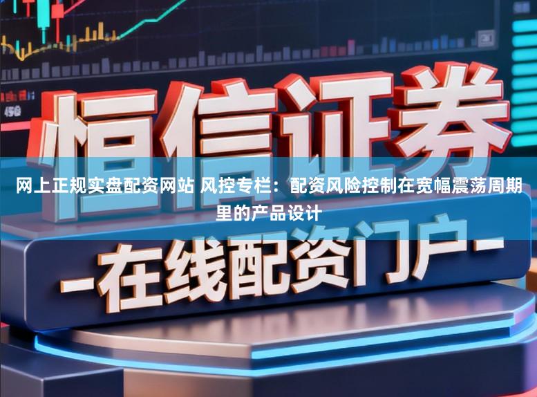 网上正规实盘配资网站 风控专栏：配资风险控制在宽幅震荡周期里的产品设计