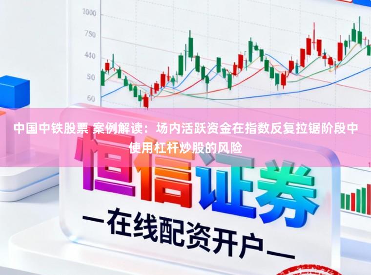 中国中铁股票 案例解读：场内活跃资金在指数反复拉锯阶段中使用杠杆炒股的风险