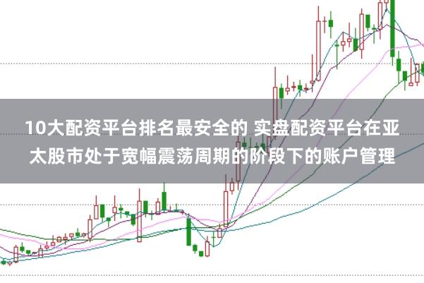 10大配资平台排名最安全的 实盘配资平台在亚太股市处于宽幅震荡周期的阶段下的账户管理