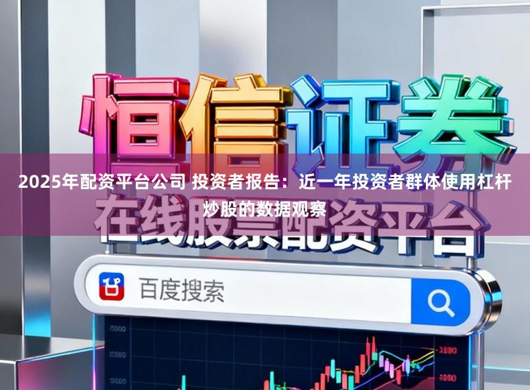 2025年配资平台公司 投资者报告：近一年投资者群体使用杠杆炒股的数据观察