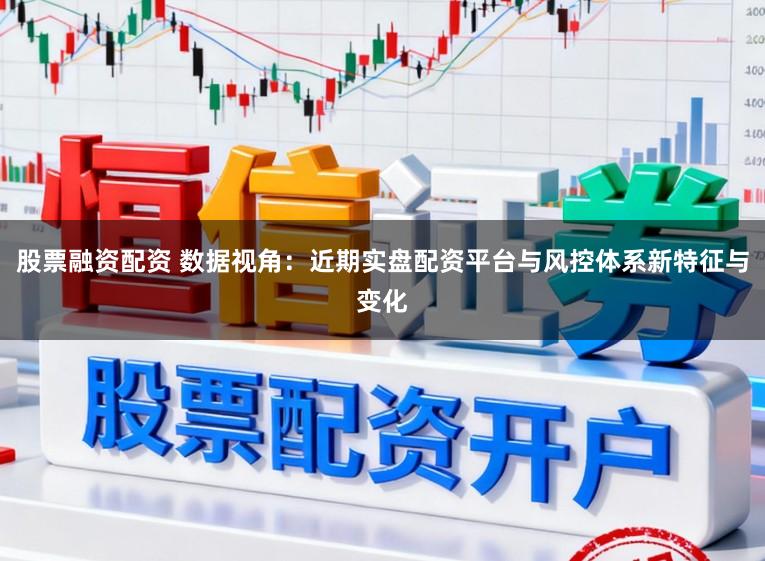 股票融资配资 数据视角：近期实盘配资平台与风控体系新特征与变化