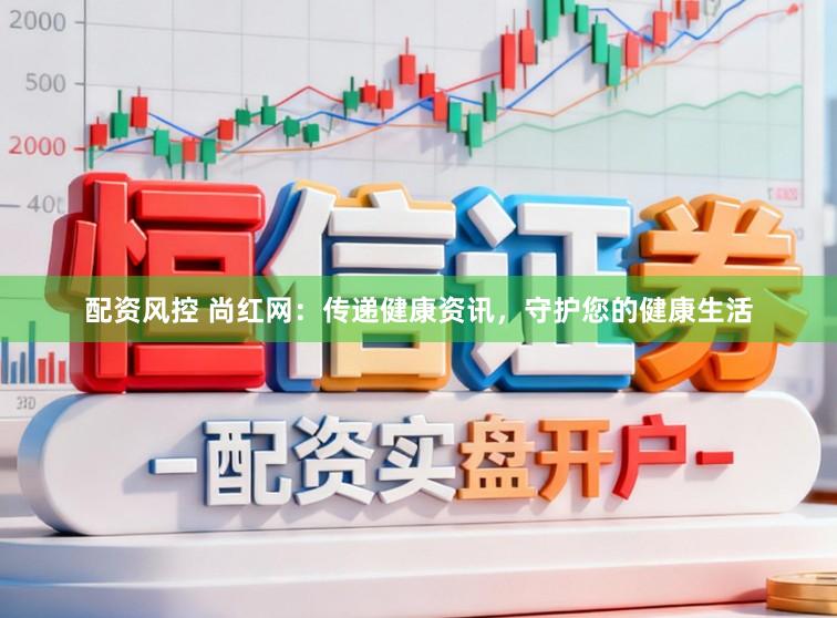 配资风控 尚红网：传递健康资讯，守护您的健康生活