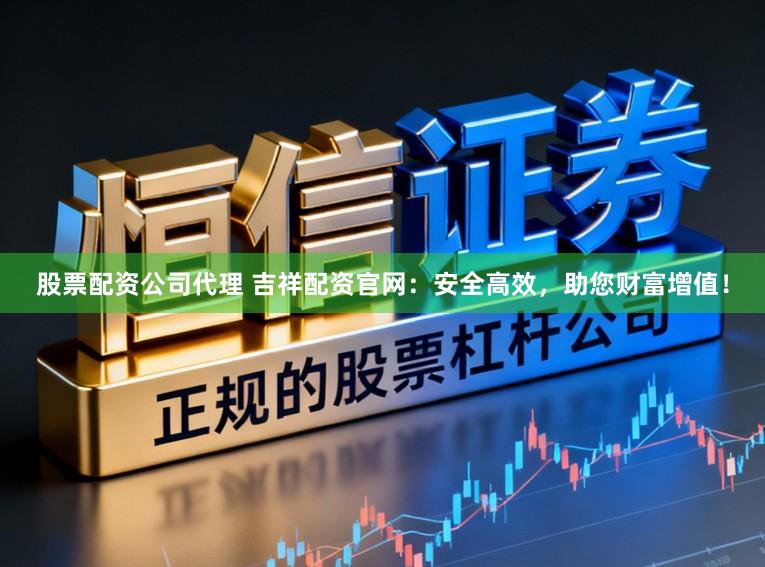 股票配资公司代理 吉祥配资官网：安全高效，助您财富增值！