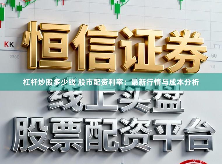 杠杆炒股多少钱 股市配资利率:最新行情与成本分析