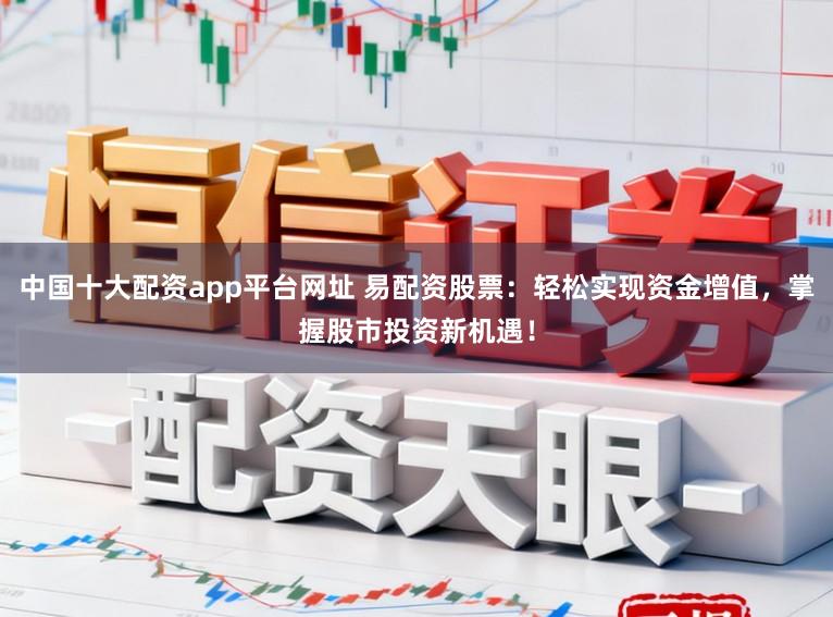 中国十大配资app平台网址 易配资股票:轻松实现资金增值,掌握股市投资新机遇!
