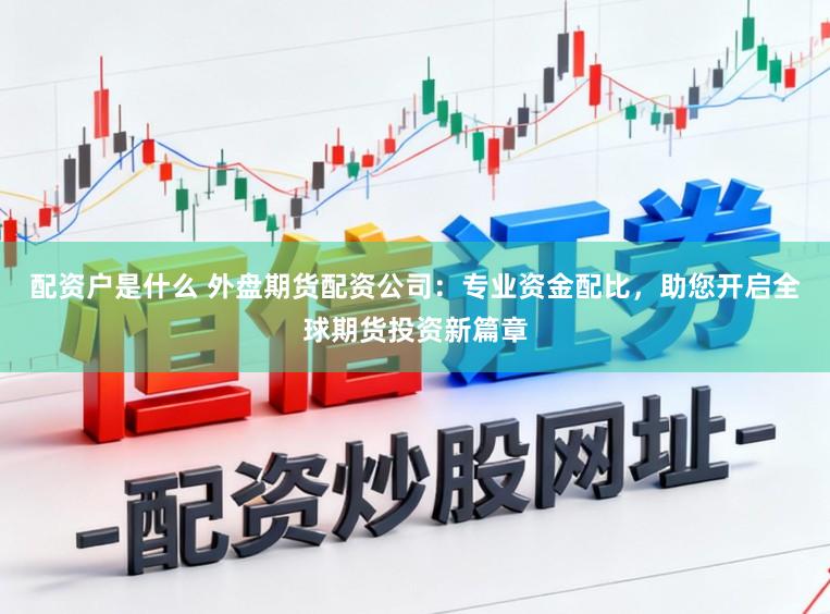 配资户是什么 外盘期货配资公司:专业资金配比,助您开启全球期货投资新篇章