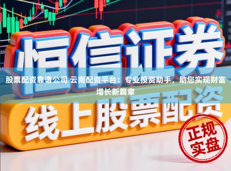 股票配资靠谱公司 云南配资平台:专业投资助手,助您实现财富增长新篇章