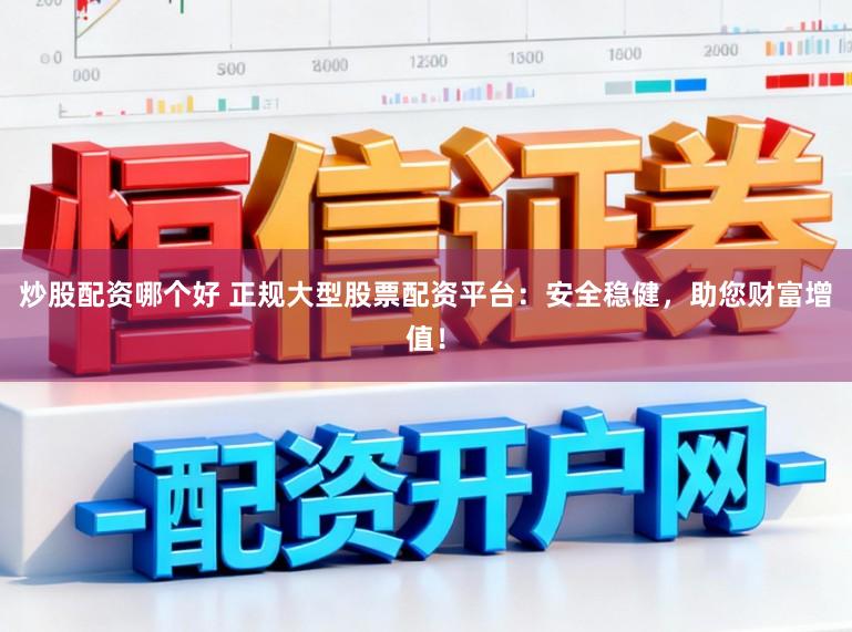 炒股配资哪个好 正规大型股票配资平台：安全稳健，助您财富增值！