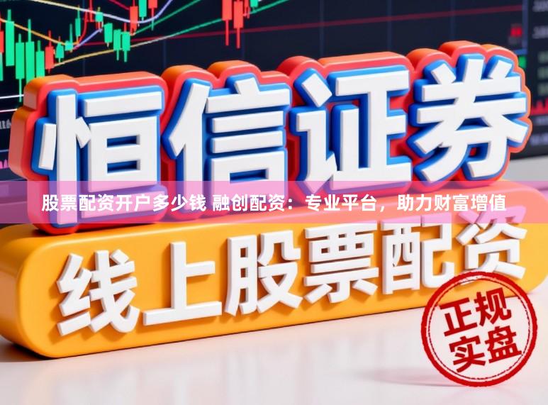 股票配资开户多少钱 融创配资：专业平台，助力财富增值