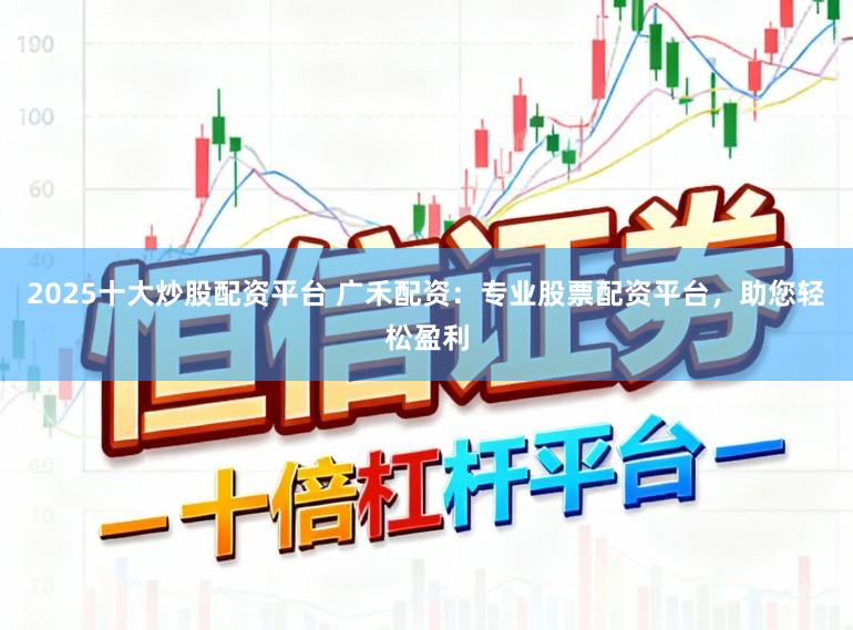 2025十大炒股配资平台 广禾配资：专业股票配资平台，助您轻松盈利