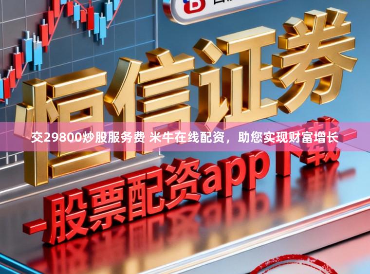 交29800炒股服务费 米牛在线配资，助您实现财富增长