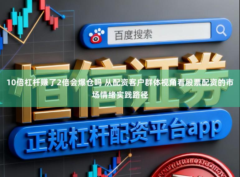 10倍杠杆赚了2倍会爆仓吗 从配资客户群体视角看股票配资的市场情绪实践路径