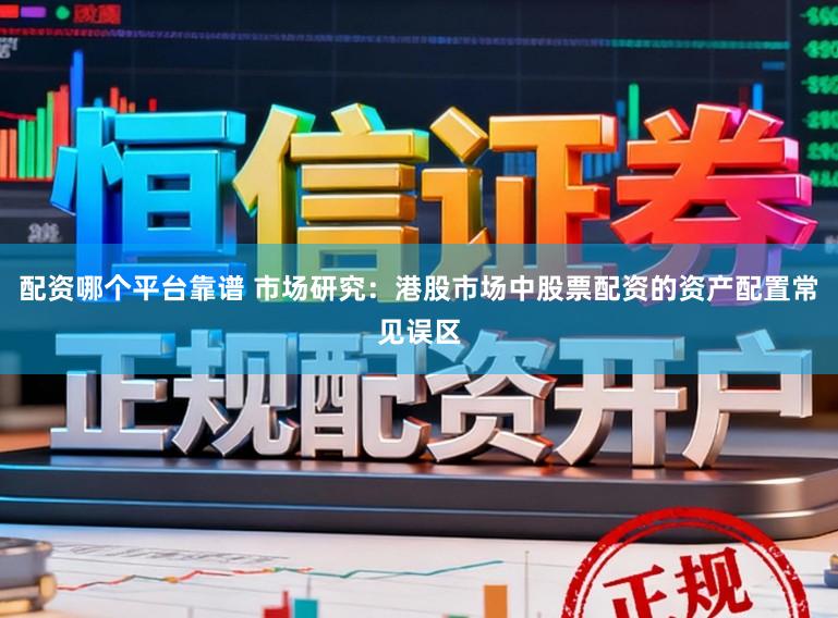 配资哪个平台靠谱 市场研究：港股市场中股票配资的资产配置常见误区