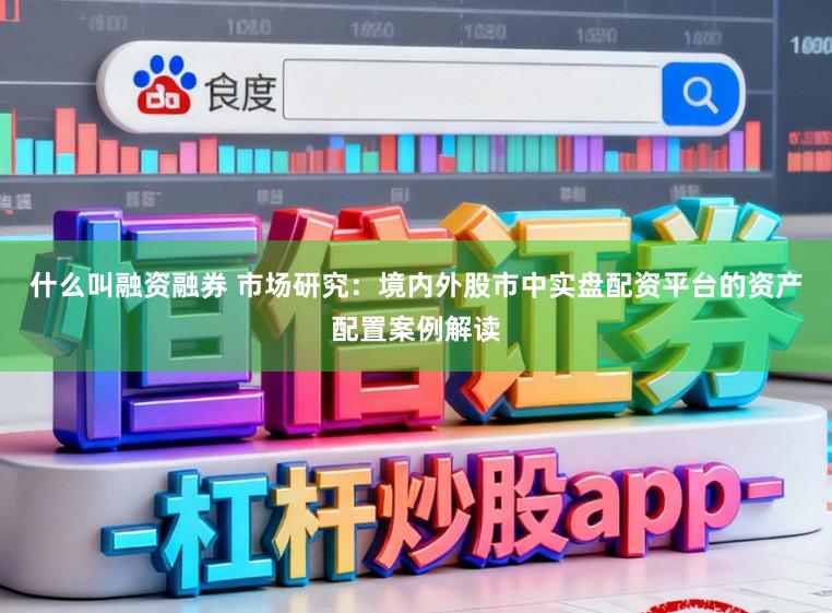 什么叫融资融券 市场研究:境内外股市中实盘配资平台的资产配置案例解读
