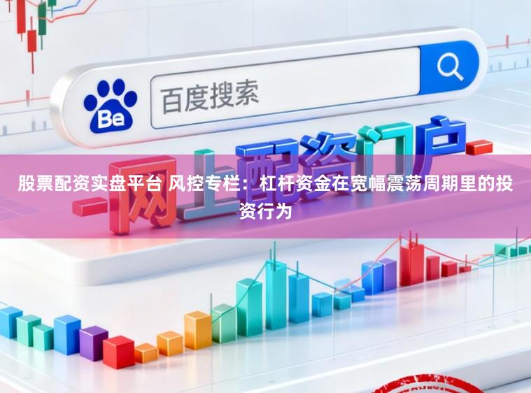 股票配资实盘平台 风控专栏：杠杆资金在宽幅震荡周期里的投资行为