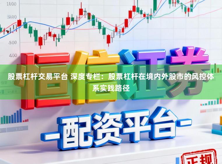 股票杠杆交易平台 深度专栏：股票杠杆在境内外股市的风控体系实践路径