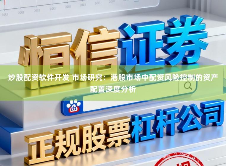 炒股配资软件开发 市场研究:港股市场中配资风险控制的资产配置深度分析