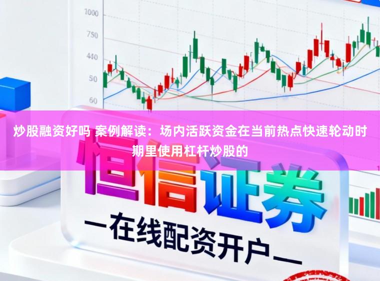 炒股融资好吗 案例解读：场内活跃资金在当前热点快速轮动时期里使用杠杆炒股的