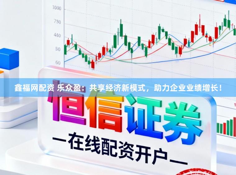 鑫福网配资 乐众盈：共享经济新模式，助力企业业绩增长！