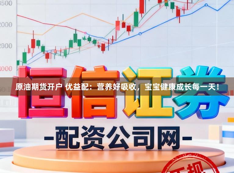 原油期货开户 优益配：营养好吸收，宝宝健康成长每一天！