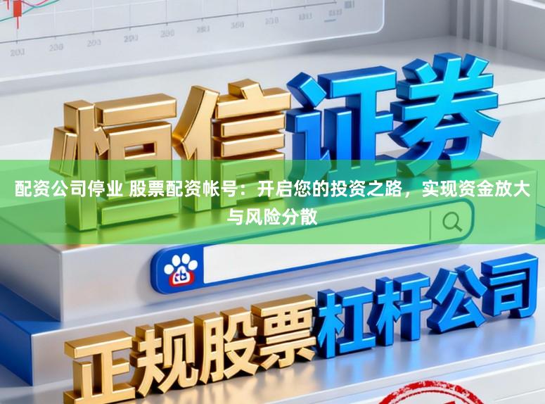配资公司停业 股票配资帐号：开启您的投资之路，实现资金放大与风险分散