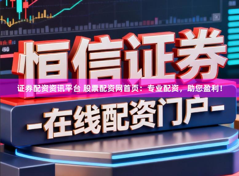 证券配资资讯平台 股票配资网首页：专业配资，助您盈利！