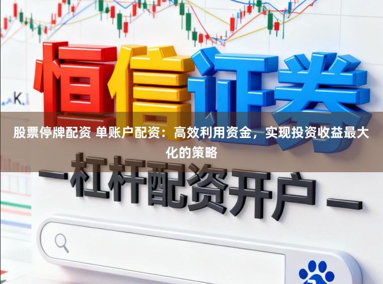 股票停牌配资 单账户配资：高效利用资金，实现投资收益最大化的策略