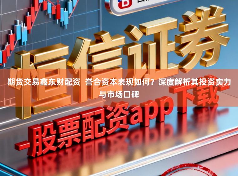 期货交易鑫东财配资 誉合资本表现如何?深度解析其投资实力与市场口碑