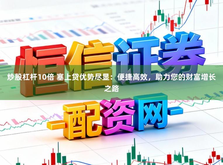炒股杠杆10倍 塞上贷优势尽显：便捷高效，助力您的财富增长之路