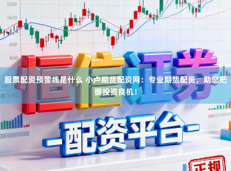 股票配资预警线是什么 小卢期货配资网：专业期货配资，助您把握投资良机！