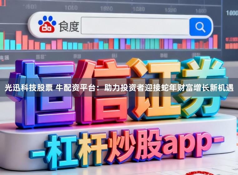 光迅科技股票 牛配资平台：助力投资者迎接蛇年财富增长新机遇