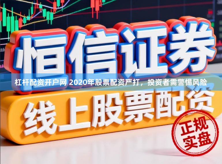 杠杆配资开户网 2020年股票配资严打，投资者需警惕风险