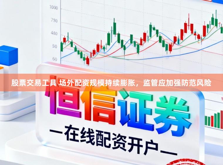 股票交易工具 场外配资规模持续膨胀，监管应加强防范风险