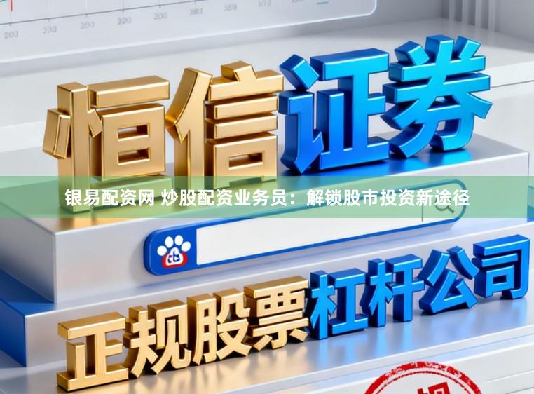 银易配资网 炒股配资业务员：解锁股市投资新途径