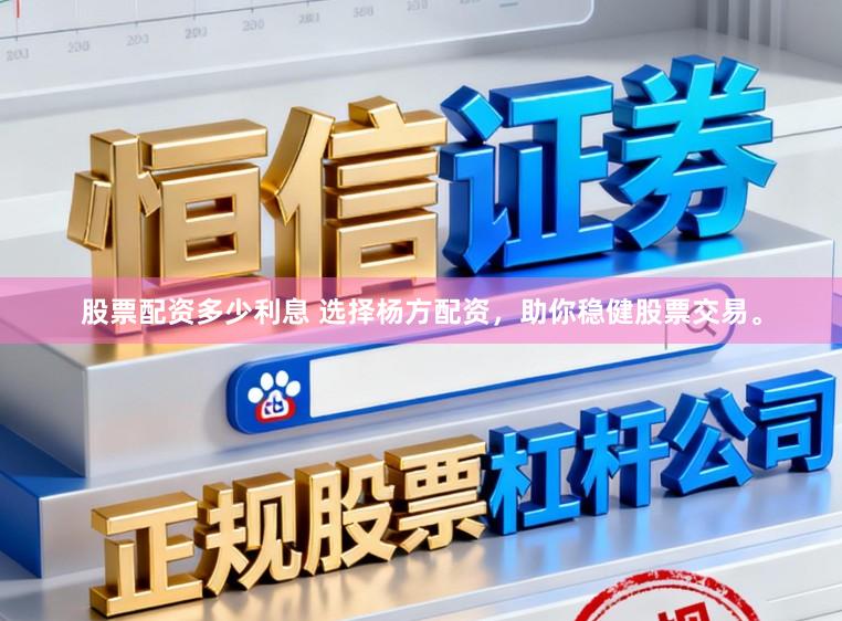 股票配资多少利息 选择杨方配资，助你稳健股票交易。