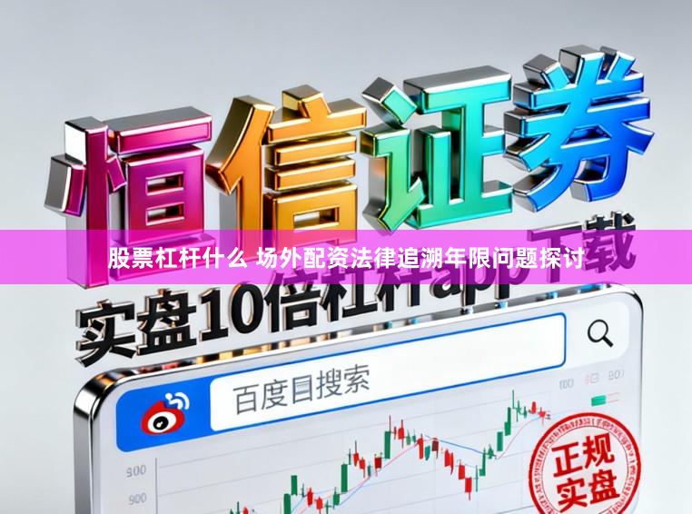 股票杠杆什么 场外配资法律追溯年限问题探讨