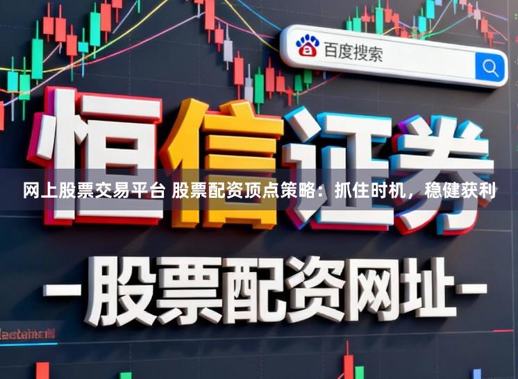 网上股票交易平台 股票配资顶点策略：抓住时机，稳健获利