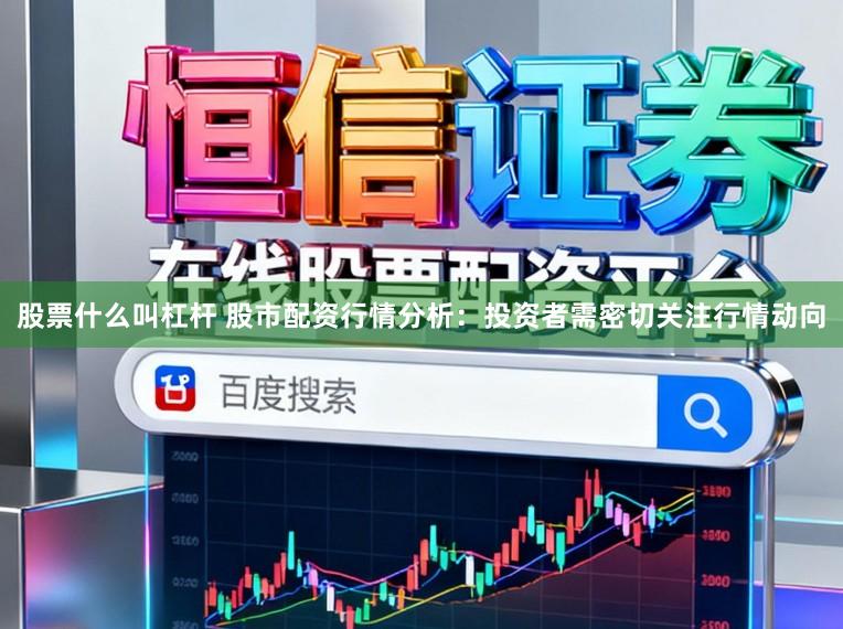 股票什么叫杠杆 股市配资行情分析：投资者需密切关注行情动向