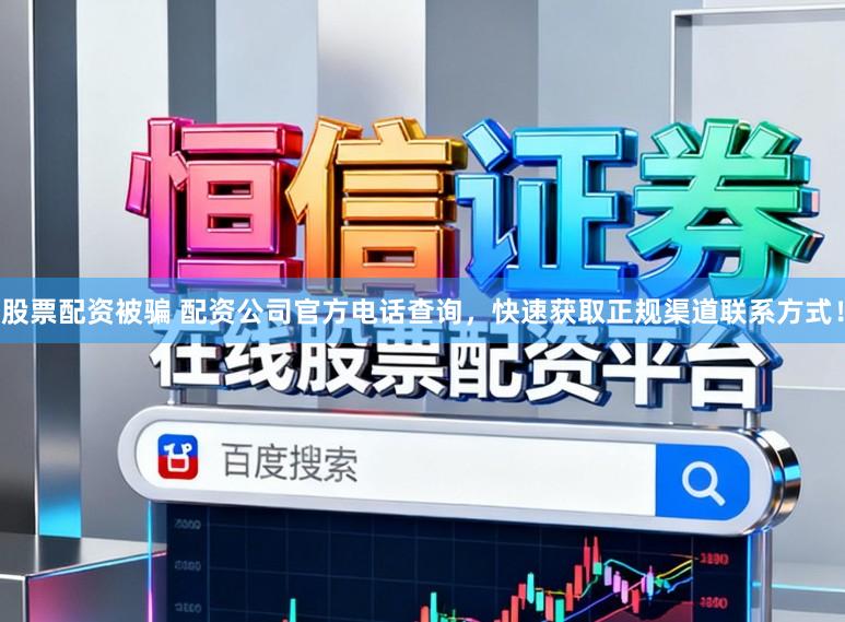 股票配资被骗 配资公司官方电话查询，快速获取正规渠道联系方式！
