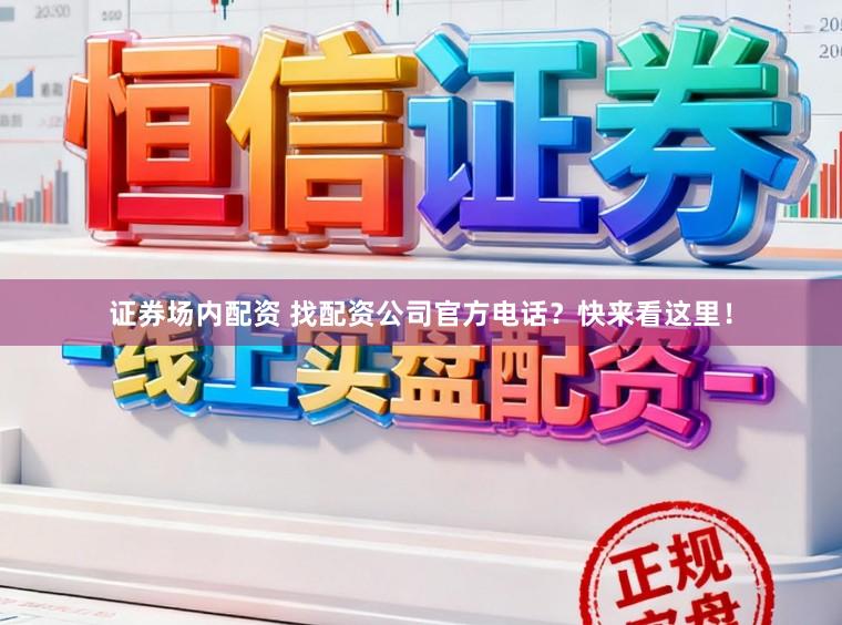 证券场内配资 找配资公司官方电话？快来看这里！