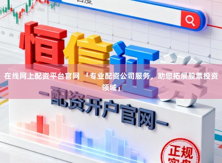 在线网上配资平台官网 「专业配资公司服务，助您拓展股票投资领域」