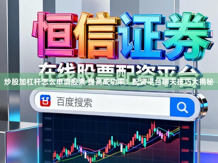 炒股加杠杆怎么申请股票 提高成功率！配资平台聊天技巧大揭秘